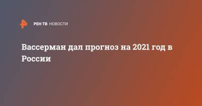 Анатолий Вассерман - Вассерман дал прогноз на 2021 год в России - ren.tv - Россия