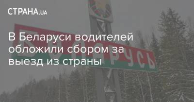 В Беларуси водителей обложили сбором за выезд из страны - strana.ua - Белоруссия