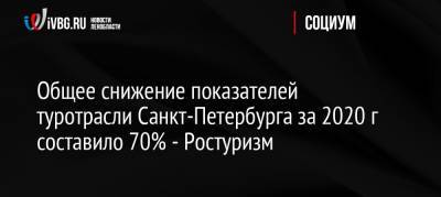 Россия - Общее снижение показателей туротрасли Санкт-Петербурга за 2020 г составило 70% — Ростуризм - ivbg.ru - Санкт-Петербург