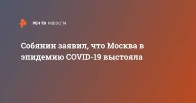 Сергей Собянин - Собянин заявил, что Москва в эпидемию COVID-19 выстояла - ren.tv - Москва
