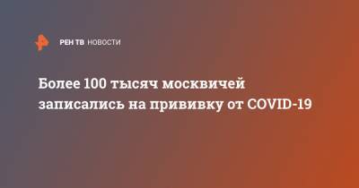 Сергей Собянин - Более 100 тысяч москвичей записались на прививку от COVID-19 - ren.tv - Москва