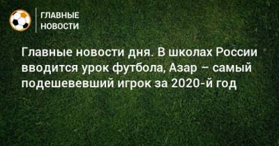 Главные новости дня. В школах России вводится урок футбола, Азар – самый подешевевший игрок за 2020-й год - bombardir.ru - Россия