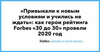«Привыкали к новым условиям и учились не ждать»: как герои рейтинга Forbes «30 до 30» провели 2020 год - forbes.ru