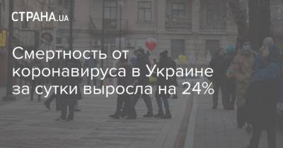 Смертность от коронавируса в Украине за сутки выросла на 24% - strana.ua - Украина