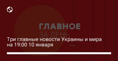 Три главные новости Украины и мира на 19:00 10 января - liga.net - Украина - Сша - Одесская обл.