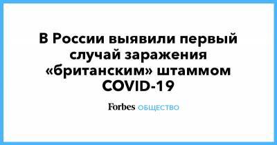 В России выявили первый случай заражения «британским» штаммом COVID-19 - forbes.ru - Россия - Англия - Лондон