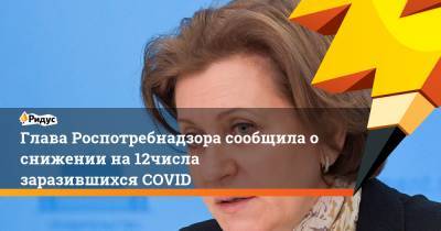 Анна Попова - Глава Роспотребнадзора сообщила о снижении на 12% числа заразившихся COVID - ridus.ru - Россия