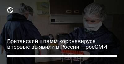 Британский штамм коронавируса впервые выявили в России – росСМИ - liga.net - Россия - Украина - Англия
