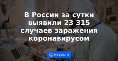 В России за сутки выявили 23 315 случаев заражения коронавирусом - news.mail.ru - Россия