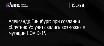 Александр Гинцбург - Россия - Александр Гинцбург: при создании «Спутник V» учитывались возможные мутации COVID-19 - ivbg.ru - Англия