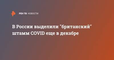 В России выделили "британский" штамм COVID еще в декабре - ren.tv - Россия