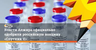 Власти Алжира официально одобрили российскую вакцину «Спутник V» - ridus.ru - Россия - Китай - Индия - Сербия - Аргентина - Боливия - Алжир - Алжирская Народная Демократическая Республика
