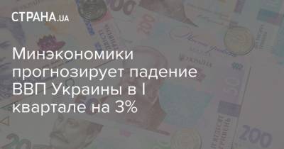 Минэкономики прогнозирует падение ВВП Украины в І квартале на 3% - strana.ua - Украина
