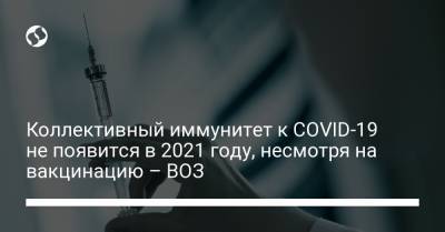 Коллективный иммунитет к COVID-19 не появится в 2021 году, несмотря на вакцинацию – ВОЗ - liga.net - Украина