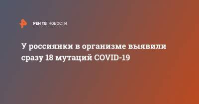 У россиянки в организме выявили сразу 18 мутаций COVID-19 - ren.tv - Россия