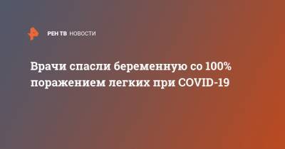 Врачи спасли беременную со 100% поражением легких при COVID-19 - ren.tv - Иркутская обл.