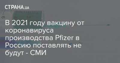 В 2021 году вакцину от коронавируса производства Pfizer в Россию поставлять не будут - СМИ - strana.ua - Россия - Сша