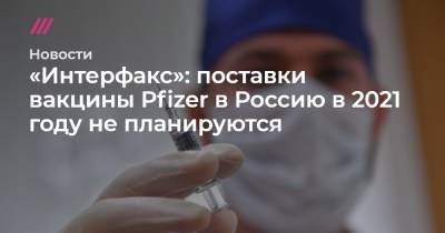 «Интерфакс»: поставки вакцины Pfizer в Россию в 2021 году не планируются - tvrain.ru - Россия - Москва