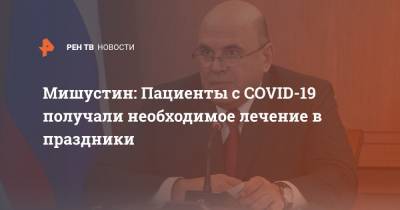 Михаил Мишустин - Мишустин: Пациенты с COVID-19 получали необходимое лечение в праздники - ren.tv - Россия