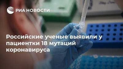 Российские ученые выявили у пациентки 18 мутаций коронавируса - ria.ru - Москва - Юар