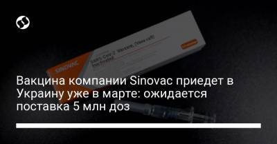 Вакцина компании Sinovac приедет в Украину уже в марте: ожидается поставка 5 млн доз - liga.net - Украина