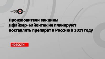 Производители вакцины Пфайзер-Байонтек не планируют поставлять препарат в Россию в 2021 году - echo.msk.ru - Россия