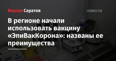 В регионе начали использовать вакцину «ЭпиВакКорона»: названы ее преимущества - nversia.ru - Саратовская обл.