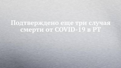 Подтверждено еще три случая смерти от COVID-19 в РТ - chelny-izvest.ru - республика Татарстан