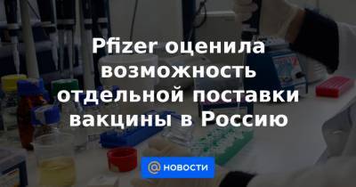 Pfizer оценила возможность отдельной поставки вакцины в Россию - news.mail.ru - Россия