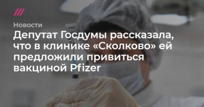 Депутат Госдумы рассказала, что в клинике «Сколково» ей предложили привиться вакциной Pfizer - tvrain.ru - Москва - Израиль - Сколково