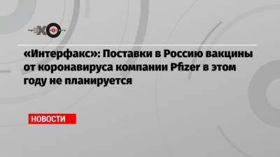 «Интерфакс»: Поставки в Россию вакцины от коронавируса компании Pfizer в этом году не планируется - echo.msk.ru - Россия