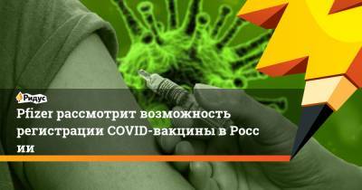 Pfizer рассмотрит возможность регистрации COVID-вакцины вРоссии - ridus.ru - Россия