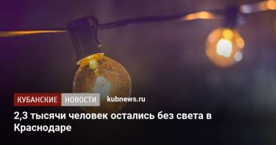 2,3 тысячи человек остались без света в Краснодаре - kubnews.ru - Краснодар