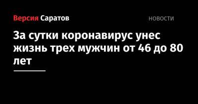 За сутки коронавирус унес жизнь трех мужчин от 46 до 80 лет - nversia.ru - Саратовская обл.