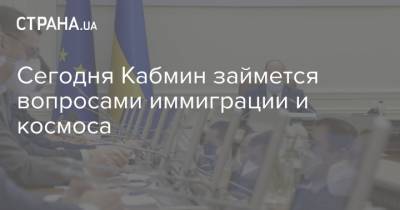 Сегодня Кабмин займется вопросами иммиграции и космоса - strana.ua - Украина