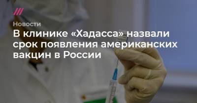 В клинике «Хадасса» назвали срок появления американских вакцин в России - tvrain.ru - Россия