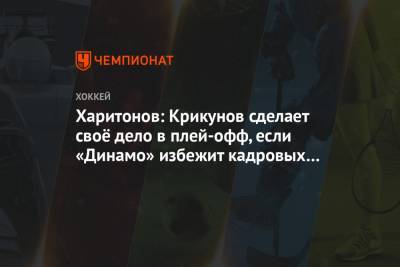 Александр Харитонов - Харитонов: Крикунов сделает своё дело в плей-офф, если «Динамо» избежит кадровых потерь - championat.com - Москва