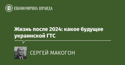 Жизнь после 2024: какое будущее украинской ГТС - epravda.com.ua - Україна