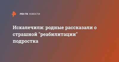 Искалечили: родные рассказали о страшной "реабилитации" подростка - ren.tv - Новосибирская обл.