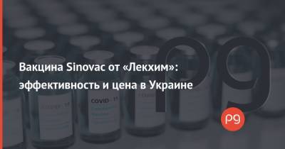 Вакцина Sinovac от «Лекхим»: эффективность и цена в Украине - thepage.ua - Украина - Китай - Бразилия