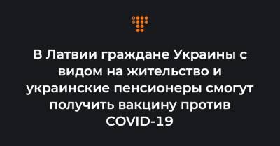 Оскарс Шнейдерс - В Латвии граждане Украины с видом на жительство и украинские пенсионеры смогут получить вакцину против COVID-19 - hromadske.ua - Украина - Латвия