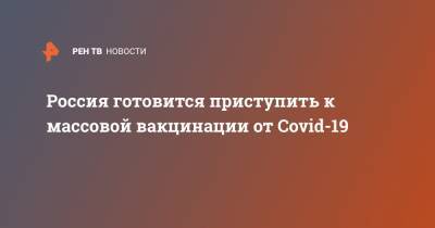 Владимир Путин - Россия готовится приступить к массовой вакцинации от Covid-19 - ren.tv - Россия