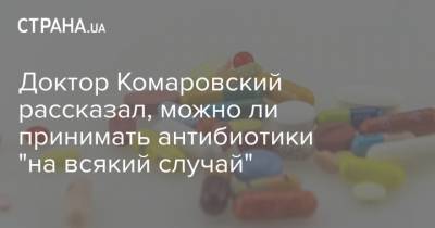 Доктор Комаровский рассказал, можно ли принимать антибиотики "на всякий случай" - strana.ua