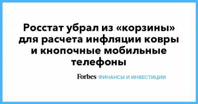Росстат убрал из «корзины» для расчета инфляции ковры и кнопочные мобильные телефоны - forbes.ru