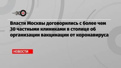 Власти Москвы договорились с более чем 30 частными клиниками в столице об организации вакцинации от коронавируса - echo.msk.ru - Москва