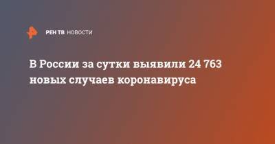 В России за сутки выявили 24 763 новых случаев коронавируса - ren.tv - Россия