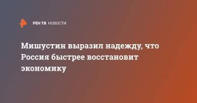 Михаил Мишустин - Мишустин выразил надежду, что Россия быстрее восстановит экономику - ren.tv - Россия