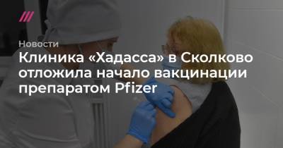 Клиника «Хадасса» в Сколково отложила начало вакцинации препаратом Pfizer - tvrain.ru - Россия - Сколково