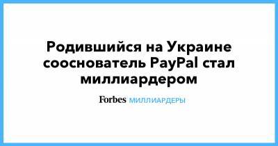 Максим Левчин - Родившийся на Украине сооснователь PayPal стал миллиардером - forbes.ru - Украина