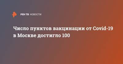Число пунктов вакцинации от Covid-19 в Москве достигло 100 - ren.tv - Россия - Москва